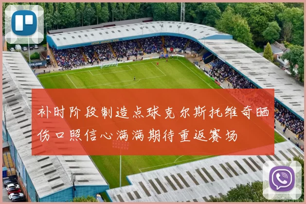 补时阶段制造点球克尔斯托维奇晒伤口照信心满满期待重返赛场