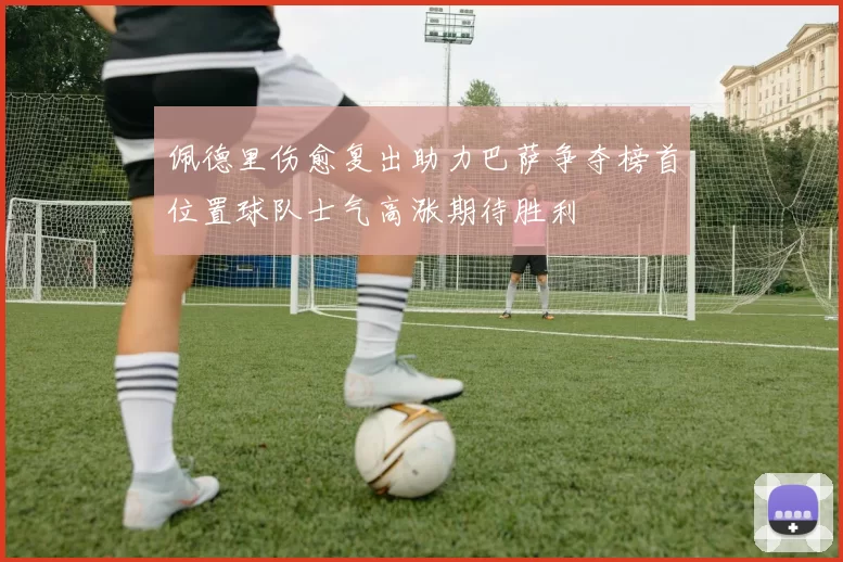 佩德里伤愈复出助力巴萨争夺榜首位置球队士气高涨期待胜利