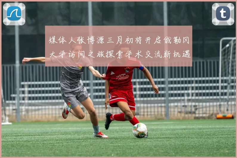 媒体人张博源三月初将开启俄勒冈大学访问之旅探索学术交流新机遇