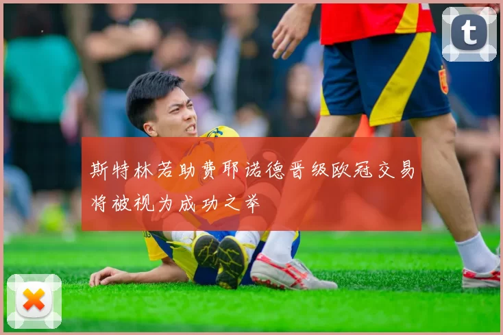 斯特林若助费耶诺德晋级欧冠交易将被视为成功之举