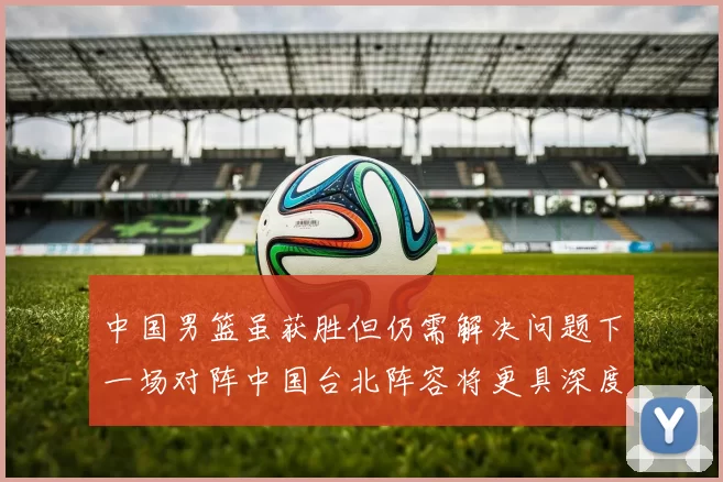 中国男篮虽获胜但仍需解决问题下一场对阵中国台北阵容将更具深度