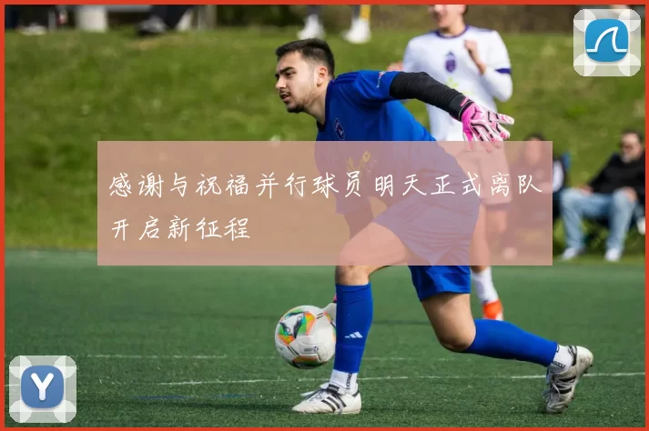 感谢与祝福并行球员明天正式离队开启新征程