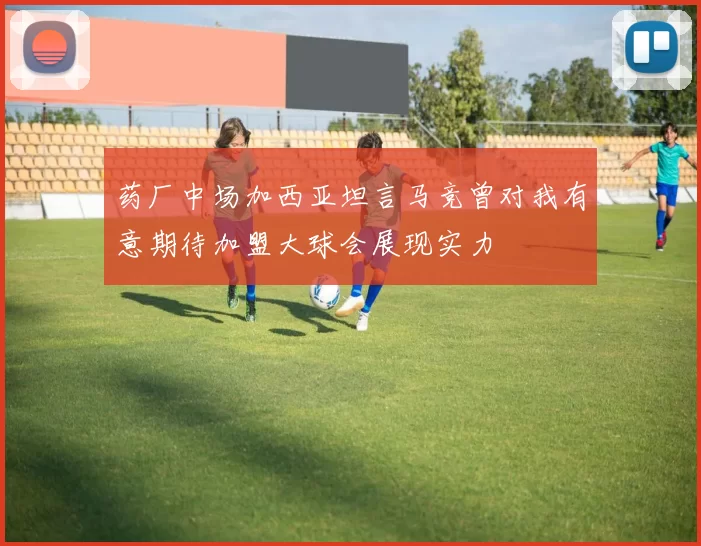 药厂中场加西亚坦言马竞曾对我有意期待加盟大球会展现实力