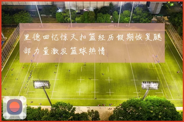 里德回忆惊天扣篮经历假期恢复腿部力量激发篮球热情