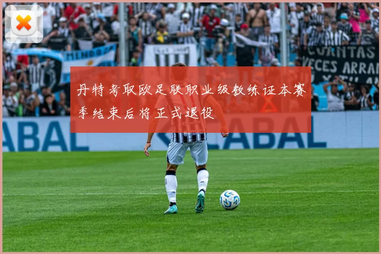 丹特考取欧足联职业级教练证本赛季结束后将正式退役