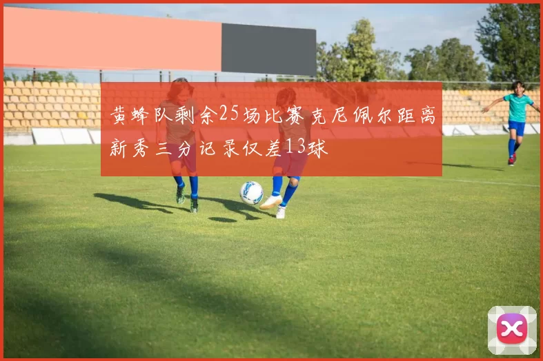 黄蜂队剩余25场比赛克尼佩尔距离新秀三分记录仅差13球