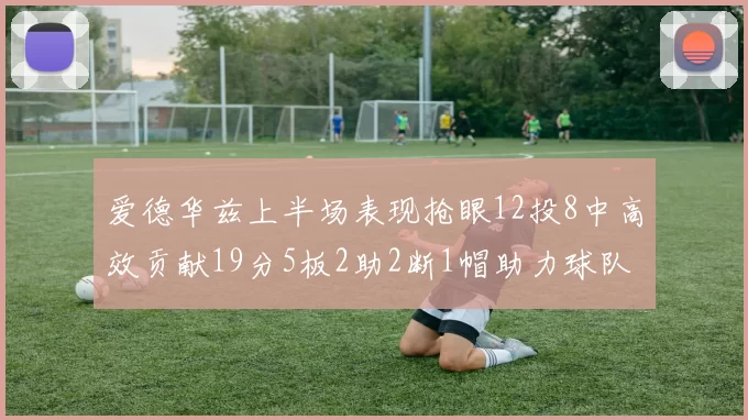 爱德华兹上半场表现抢眼12投8中高效贡献19分5板2助2断1帽助力球队