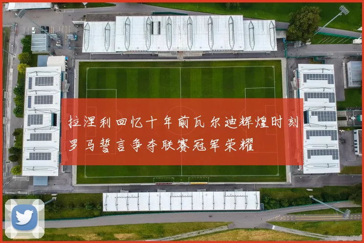 拉涅利回忆十年前瓦尔迪辉煌时刻罗马誓言争夺联赛冠军荣耀