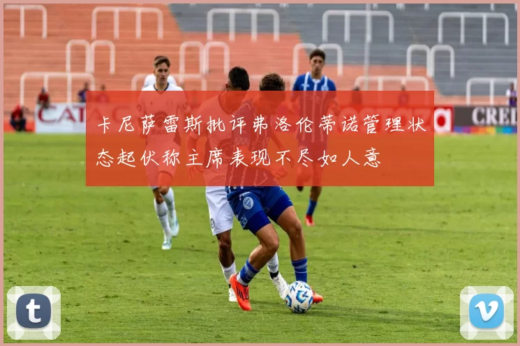 卡尼萨雷斯批评弗洛伦蒂诺管理状态起伏称主席表现不尽如人意