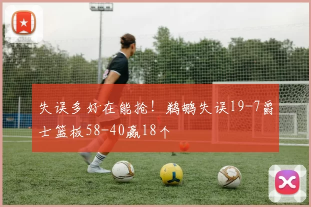 失误多好在能抢！鹈鹕失误19-7爵士篮板58-40赢18个