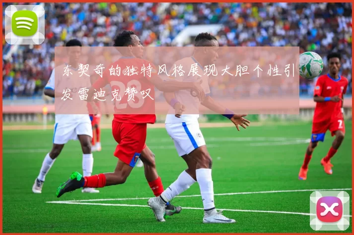 东契奇的独特风格展现大胆个性引发雷迪克赞叹