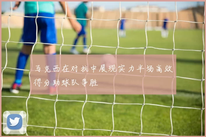 马克西在对抗中展现实力半场高效得分助球队争胜