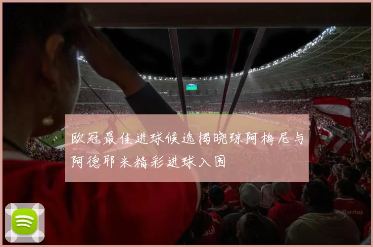 欧冠最佳进球候选揭晓琼阿梅尼与阿德耶米精彩进球入围
