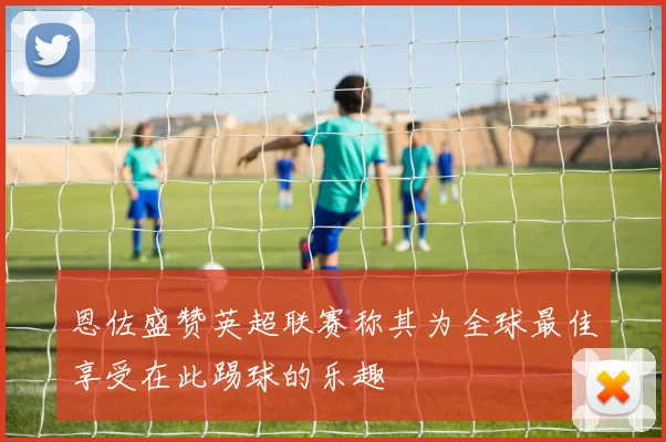 恩佐盛赞英超联赛称其为全球最佳享受在此踢球的乐趣