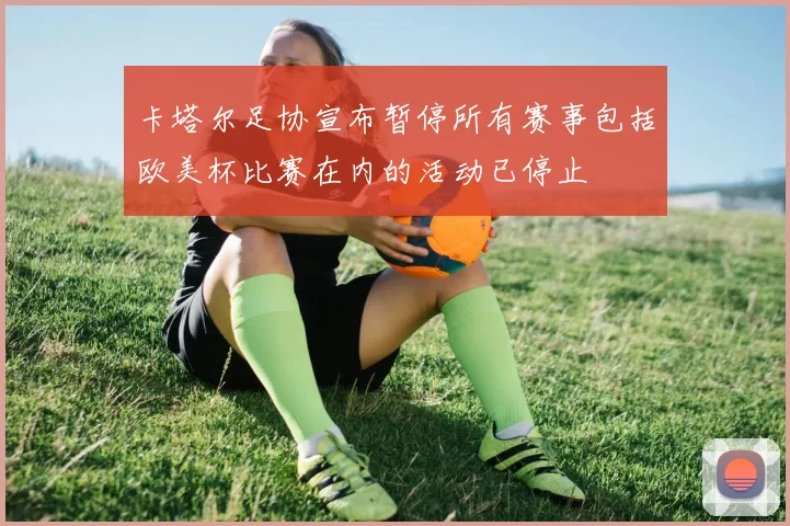 卡塔尔足协宣布暂停所有赛事包括欧美杯比赛在内的活动已停止