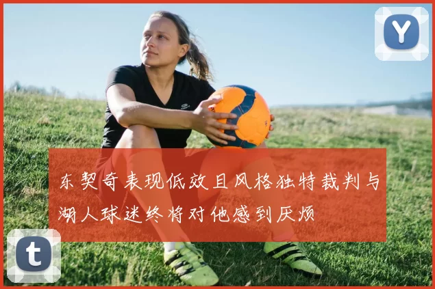 东契奇表现低效且风格独特裁判与湖人球迷终将对他感到厌烦