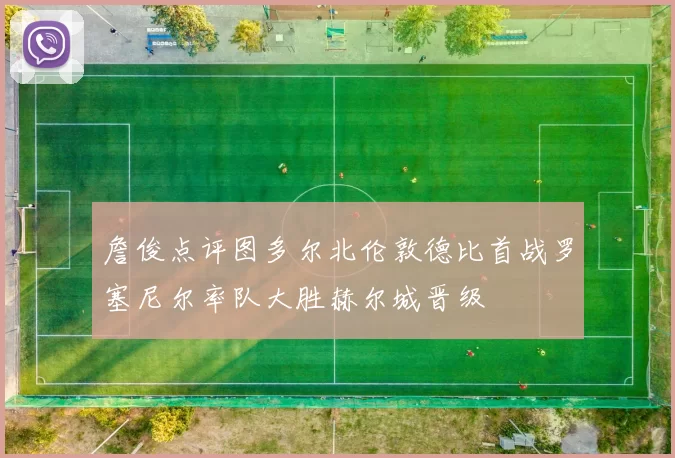 詹俊点评图多尔北伦敦德比首战罗塞尼尔率队大胜赫尔城晋级
