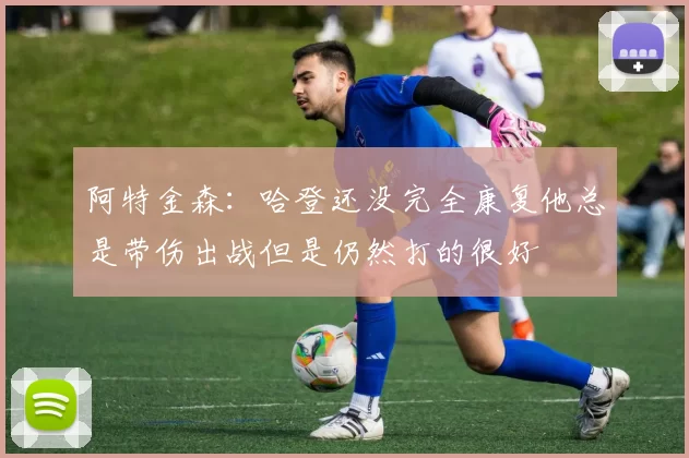 阿特金森：哈登还没完全康复他总是带伤出战但是仍然打的很好