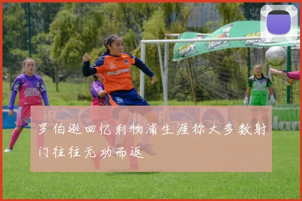 罗伯逊回忆利物浦生涯称大多数射门往往无功而返