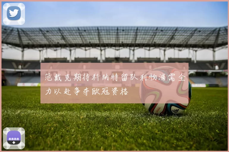 范戴克期待科纳特留队利物浦需全力以赴争夺欧冠资格