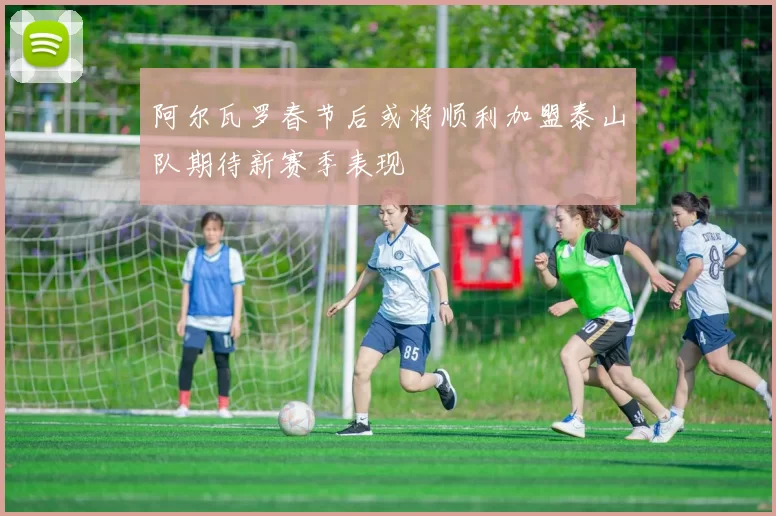 阿尔瓦罗春节后或将顺利加盟泰山队期待新赛季表现