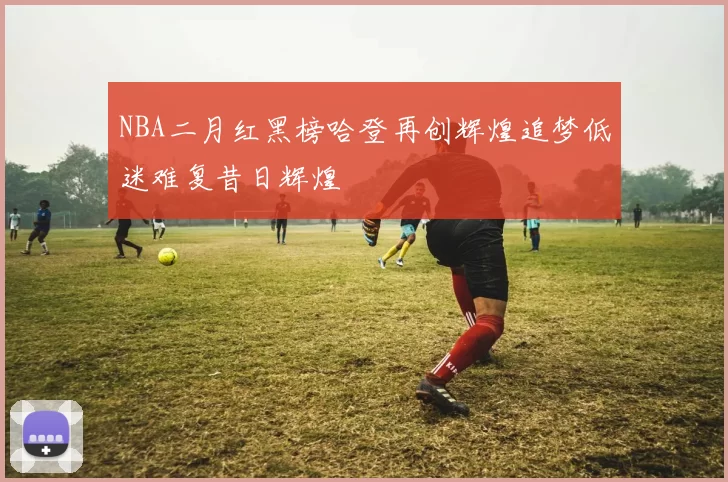 NBA二月红黑榜哈登再创辉煌追梦低迷难复昔日辉煌