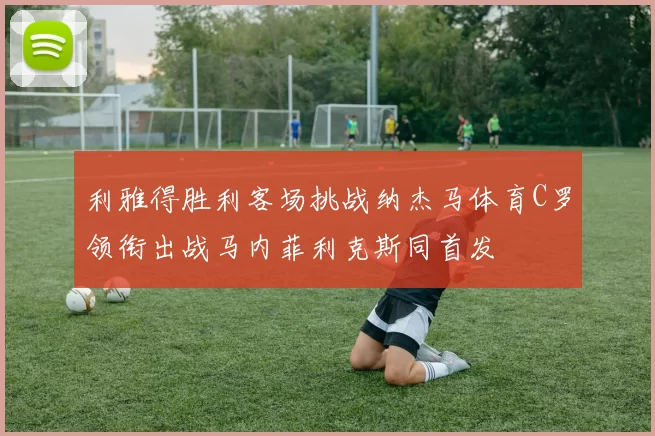 利雅得胜利客场挑战纳杰马体育C罗领衔出战马内菲利克斯同首发