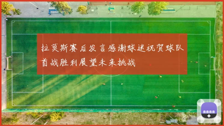 拉莫斯赛后发言感谢球迷祝贺球队首战胜利展望未来挑战