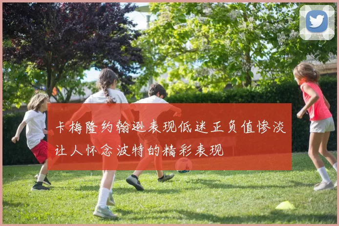 卡梅隆约翰逊表现低迷正负值惨淡让人怀念波特的精彩表现
