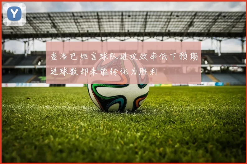 查洛巴坦言球队进攻效率低下预期进球数却未能转化为胜利